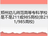 郑州幼儿师范高等专科学校是不是211或985高校(非211/985高校)