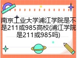 南京工业大学浦江学院是不是211或985高校(浦江学院是211或985吗)