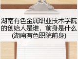 湖南有色金属职业技术学院的创始人是谁，前身是什么(湖南有色职院前身)