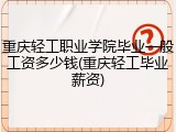 重庆轻工职业学院毕业一般工资多少钱(重庆轻工毕业薪资)