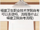 福建卫生职业技术学院自考可以去读吗，流程是什么(福建卫院自考流程)