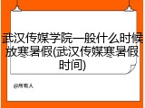 武汉传媒学院一般什么时候放寒暑假(武汉传媒寒暑假时间)