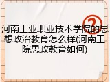 河南工业职业技术学院的思想政治教育怎么样(河南工院思政教育如何)