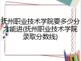 抚州职业技术学院要多少分才能进(抚州职业技术学院录取分数线)