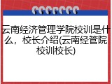 云南经济管理学院校训是什么，校长介绍(云南经管院校训校长)