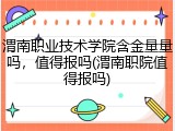 渭南职业技术学院含金量量吗，值得报吗(渭南职院值得报吗)