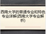 西南大学的普通专业和特色专业详解(西南大学专业解析)