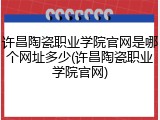 许昌陶瓷职业学院官网是哪个网址多少(许昌陶瓷职业学院官网)