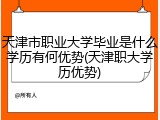 天津市职业大学毕业是什么学历有何优势(天津职大学历优势)