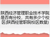 陕西经济管理职业技术学院是否有分校，共有多少个校区(陕西经管职院校区数量)