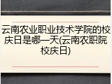 云南农业职业技术学院的校庆日是哪一天(云南农职院校庆日)