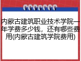 内蒙古建筑职业技术学院一年学费多少钱，还有哪些费用(内蒙古建筑学院费用)