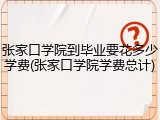 张家口学院到毕业要花多少学费(张家口学院学费总计)
