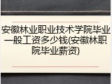 安徽林业职业技术学院毕业一般工资多少钱(安徽林职院毕业薪资)