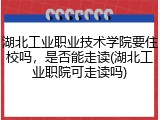 湖北工业职业技术学院要住校吗，是否能走读(湖北工业职院可走读吗)