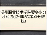 温州职业技术学院要多少分才能进(温州职院录取分数线)
