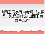 山西工商学院自考可以去读吗，流程是什么(山西工商自考流程)