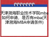 天津渤海职业技术学院mba如何申请，是否有mba(天津渤海MBA申请条件)