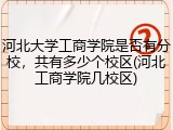 河北大学工商学院是否有分校，共有多少个校区(河北工商学院几校区)