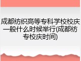 成都纺织高等专科学校校庆一般什么时候举行(成都纺专校庆时间)