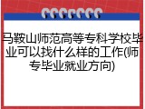 马鞍山师范高等专科学校毕业可以找什么样的工作(师专毕业就业方向)