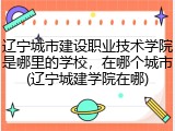 辽宁城市建设职业技术学院是哪里的学校，在哪个城市(辽宁城建学院在哪)