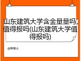 山东建筑大学含金量量吗，值得报吗(山东建筑大学值得报吗)