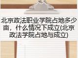 北京政法职业学院占地多少亩，什么情况下成立(北京政法学院占地与成立)