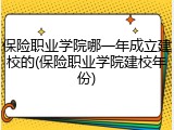 保险职业学院哪一年成立建校的(保险职业学院建校年份)