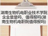 湖南生物机电职业技术学院含金量量吗，值得报吗(湖南生物机电职院值得报吗)
