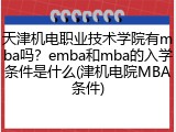 天津机电职业技术学院有mba吗？emba和mba的入学条件是什么(津机电院MBA条件)