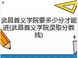 武昌首义学院要多少分才能进(武昌首义学院录取分数线)