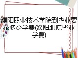 濮阳职业技术学院到毕业要花多少学费(濮阳职院毕业学费)