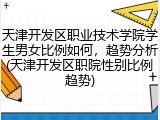 天津开发区职业技术学院学生男女比例如何，趋势分析(天津开发区职院性别比例趋势)