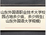 山东外国语职业技术大学校园占地多少亩，多少师生(山东外国语大学规模)