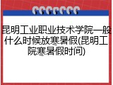 昆明工业职业技术学院一般什么时候放寒暑假(昆明工院寒暑假时间)