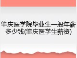 肇庆医学院毕业生一般年薪多少钱(肇庆医学生薪资)
