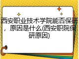 西安职业技术学院能否保研，原因是什么(西安职院保研原因)