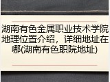 湖南有色金属职业技术学院地理位置介绍，详细地址在哪(湖南有色职院地址)