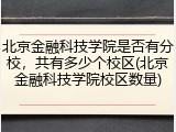 北京金融科技学院是否有分校，共有多少个校区(北京金融科技学院校区数量)