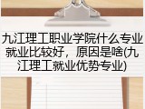 九江理工职业学院什么专业就业比较好，原因是啥(九江理工就业优势专业)