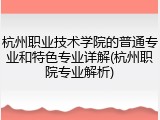 杭州职业技术学院的普通专业和特色专业详解(杭州职院专业解析)