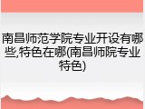 南昌师范学院专业开设有哪些,特色在哪(南昌师院专业特色)