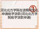 河北北方学院在读期间怎么申请助学贷款(河北北方学院助学贷款申请)