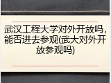 武汉工程大学对外开放吗，能否进去参观(武大对外开放参观吗)