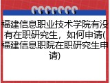 福建信息职业技术学院有没有在职研究生，如何申请(福建信息职院在职研究生申请)