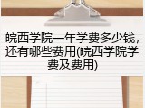 皖西学院一年学费多少钱，还有哪些费用(皖西学院学费及费用)
