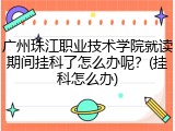 广州珠江职业技术学院就读期间挂科了怎么办呢？(挂科怎么办)