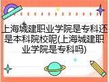 上海城建职业学院是专科还是本科院校呢(上海城建职业学院是专科吗)