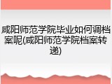 咸阳师范学院毕业如何调档案呢(咸阳师范学院档案转递)